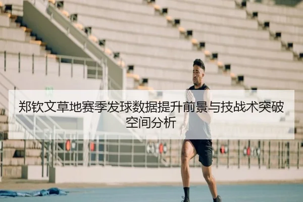 郑钦文草地赛季发球数据提升前景与技战术突破空间分析