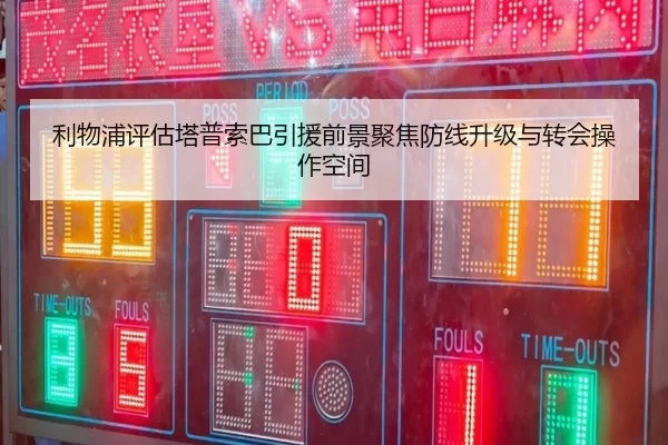 利物浦评估塔普索巴引援前景聚焦防线升级与转会操作空间