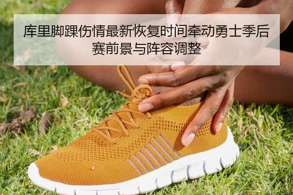 库里脚踝伤情最新恢复时间牵动勇士季后赛前景与阵容调整