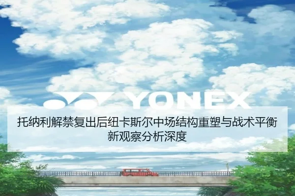 托纳利解禁复出后纽卡斯尔中场结构重塑与战术平衡新观察分析深度（kaiyun）