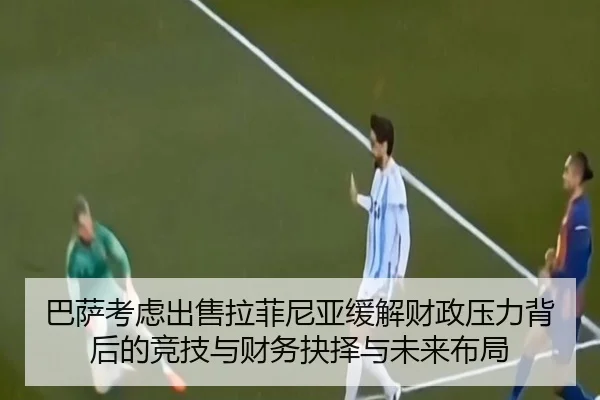 巴萨考虑出售拉菲尼亚缓解财政压力背后的竞技与财务抉择与未来布局（kaiyun）