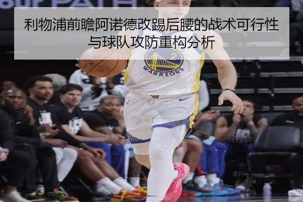 利物浦前瞻阿诺德改踢后腰的战术可行性与球队攻防重构分析