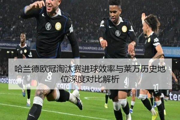 哈兰德欧冠淘汰赛进球效率与莱万历史地位深度对比解析（kaiyun）