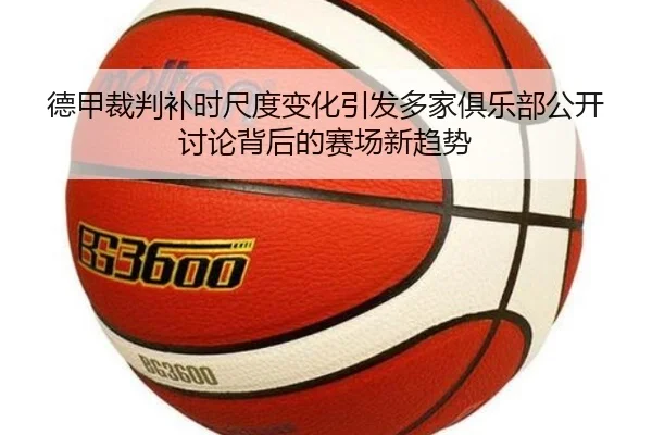 德甲裁判补时尺度变化引发多家俱乐部公开讨论背后的赛场新趋势