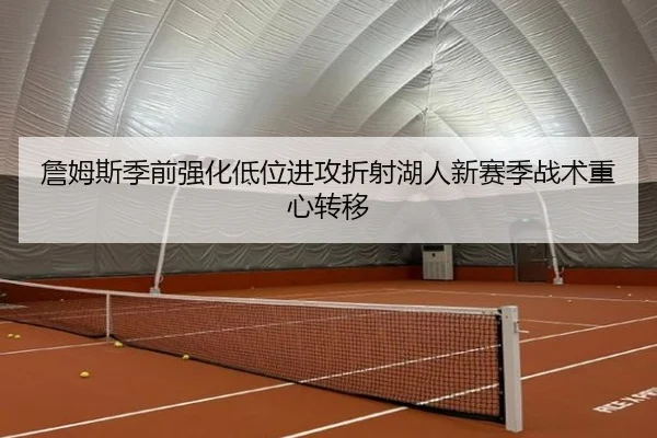 詹姆斯季前强化低位进攻折射湖人新赛季战术重心转移
