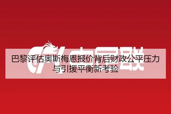 巴黎评估奥斯梅恩报价背后财政公平压力与引援平衡新考验